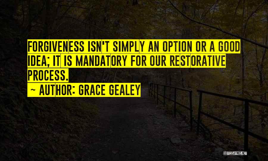 Grace Gealey Quotes: Forgiveness Isn't Simply An Option Or A Good Idea; It Is Mandatory For Our Restorative Process.