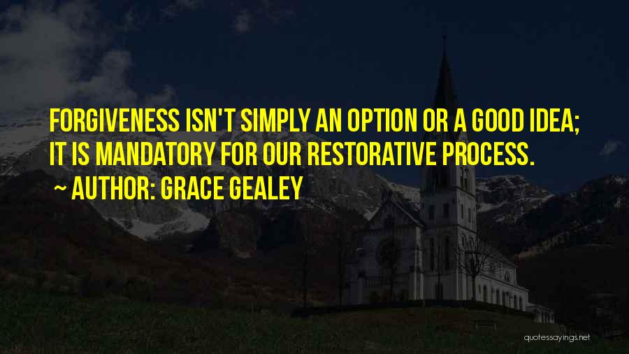 Grace Gealey Quotes: Forgiveness Isn't Simply An Option Or A Good Idea; It Is Mandatory For Our Restorative Process.