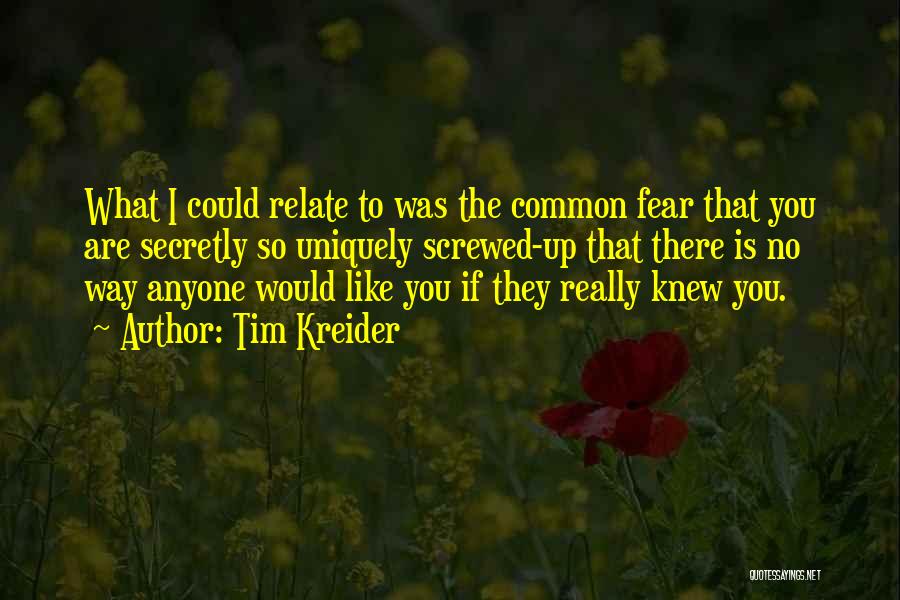 Tim Kreider Quotes: What I Could Relate To Was The Common Fear That You Are Secretly So Uniquely Screwed-up That There Is No