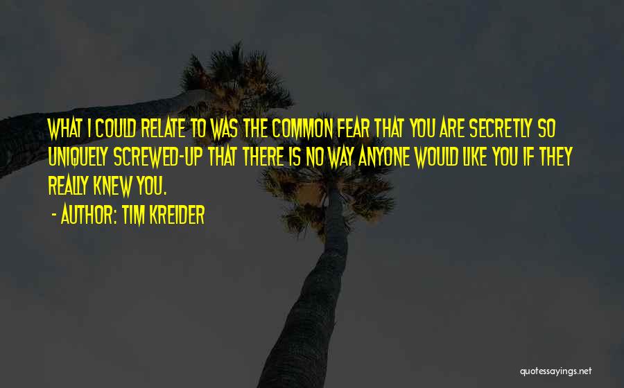 Tim Kreider Quotes: What I Could Relate To Was The Common Fear That You Are Secretly So Uniquely Screwed-up That There Is No