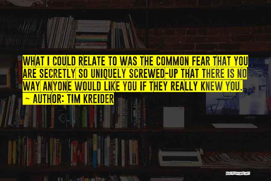 Tim Kreider Quotes: What I Could Relate To Was The Common Fear That You Are Secretly So Uniquely Screwed-up That There Is No