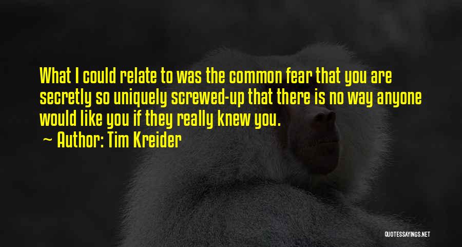 Tim Kreider Quotes: What I Could Relate To Was The Common Fear That You Are Secretly So Uniquely Screwed-up That There Is No