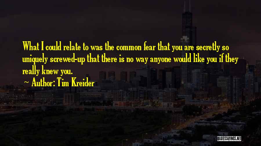 Tim Kreider Quotes: What I Could Relate To Was The Common Fear That You Are Secretly So Uniquely Screwed-up That There Is No