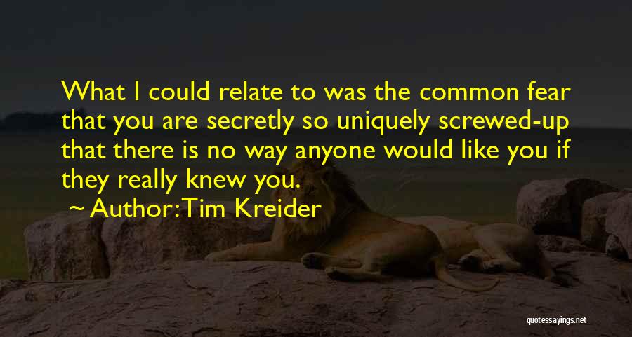 Tim Kreider Quotes: What I Could Relate To Was The Common Fear That You Are Secretly So Uniquely Screwed-up That There Is No