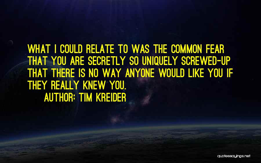 Tim Kreider Quotes: What I Could Relate To Was The Common Fear That You Are Secretly So Uniquely Screwed-up That There Is No