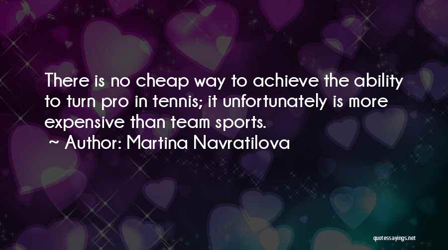 Martina Navratilova Quotes: There Is No Cheap Way To Achieve The Ability To Turn Pro In Tennis; It Unfortunately Is More Expensive Than