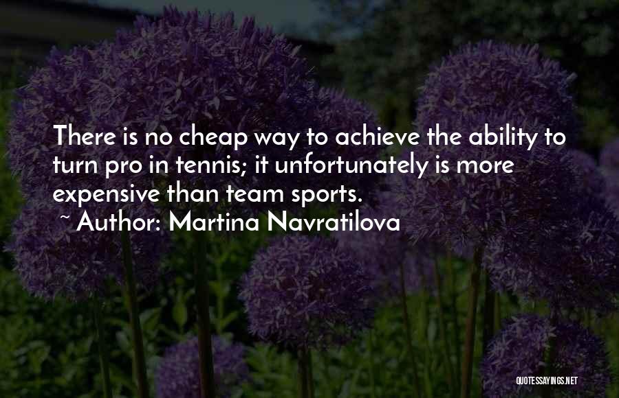 Martina Navratilova Quotes: There Is No Cheap Way To Achieve The Ability To Turn Pro In Tennis; It Unfortunately Is More Expensive Than