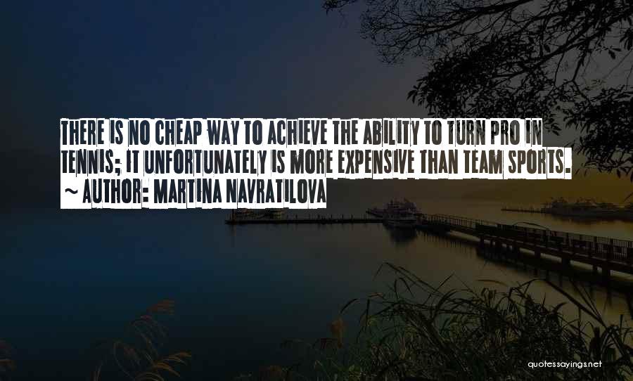 Martina Navratilova Quotes: There Is No Cheap Way To Achieve The Ability To Turn Pro In Tennis; It Unfortunately Is More Expensive Than