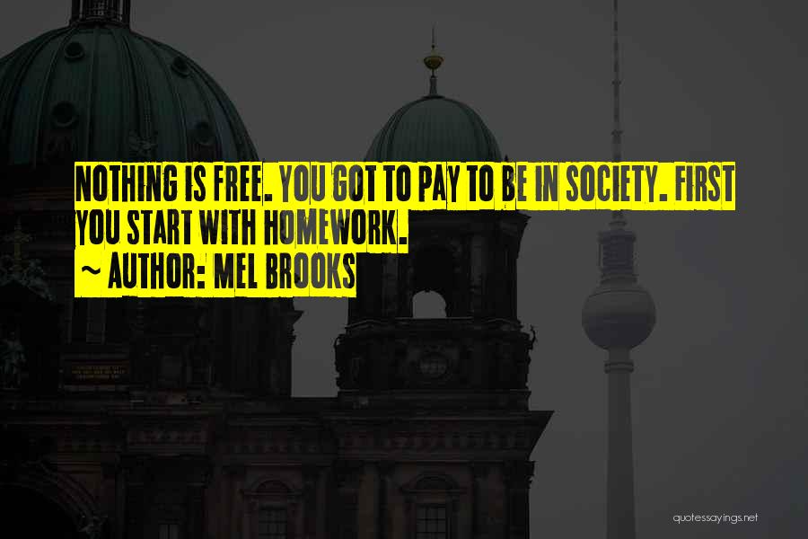 Mel Brooks Quotes: Nothing Is Free. You Got To Pay To Be In Society. First You Start With Homework.