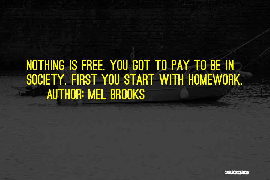 Mel Brooks Quotes: Nothing Is Free. You Got To Pay To Be In Society. First You Start With Homework.