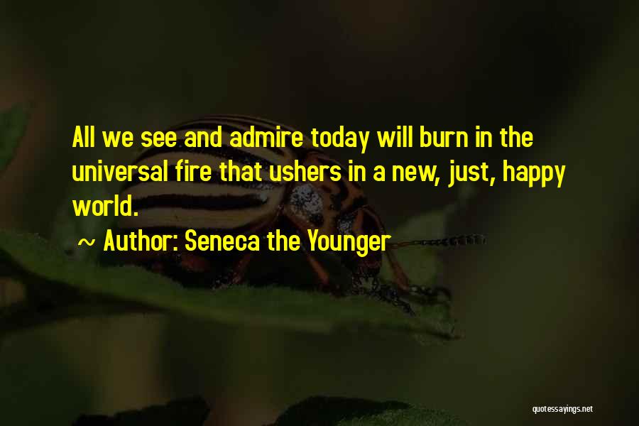 Seneca The Younger Quotes: All We See And Admire Today Will Burn In The Universal Fire That Ushers In A New, Just, Happy World.