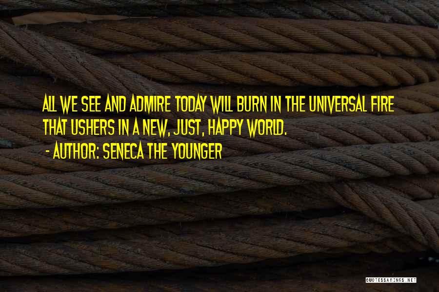 Seneca The Younger Quotes: All We See And Admire Today Will Burn In The Universal Fire That Ushers In A New, Just, Happy World.