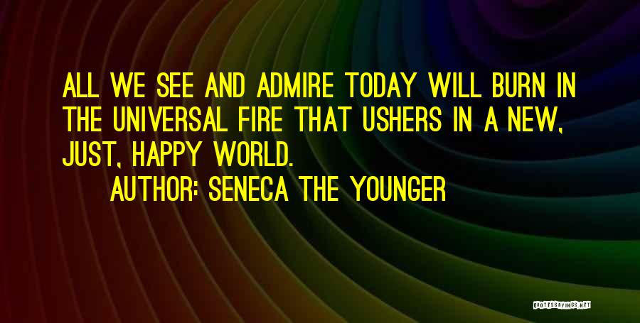 Seneca The Younger Quotes: All We See And Admire Today Will Burn In The Universal Fire That Ushers In A New, Just, Happy World.