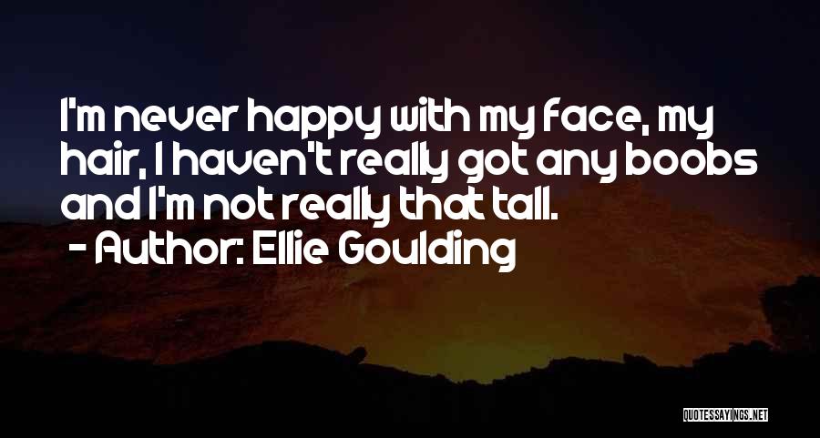 Ellie Goulding Quotes: I'm Never Happy With My Face, My Hair, I Haven't Really Got Any Boobs And I'm Not Really That Tall.