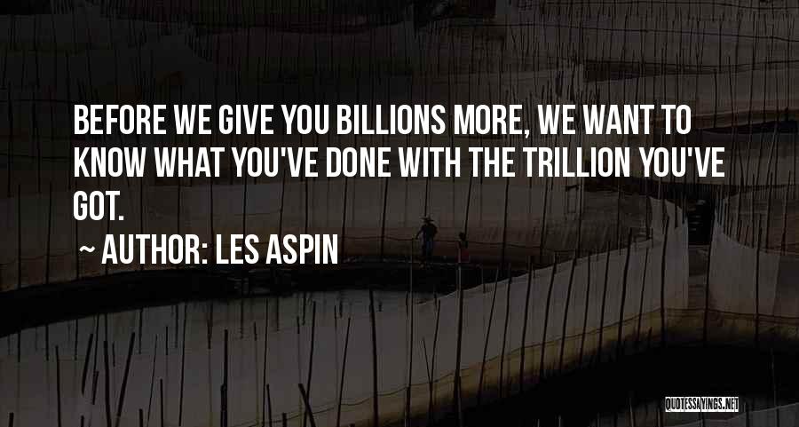 Les Aspin Quotes: Before We Give You Billions More, We Want To Know What You've Done With The Trillion You've Got.