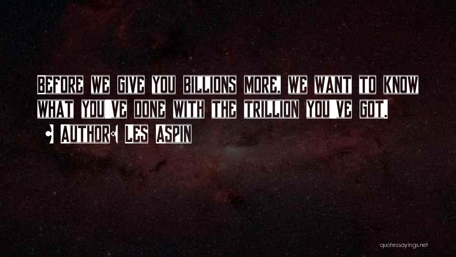 Les Aspin Quotes: Before We Give You Billions More, We Want To Know What You've Done With The Trillion You've Got.