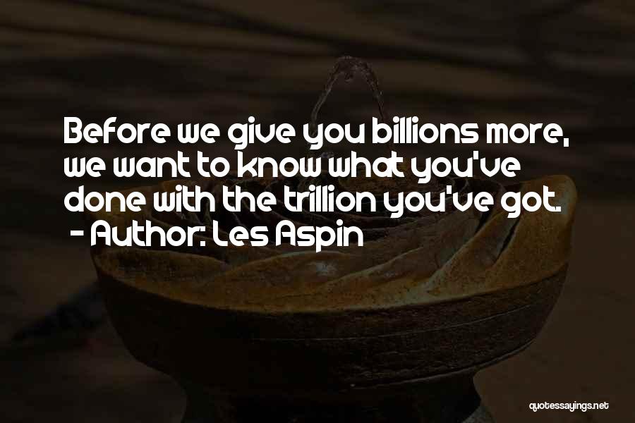 Les Aspin Quotes: Before We Give You Billions More, We Want To Know What You've Done With The Trillion You've Got.