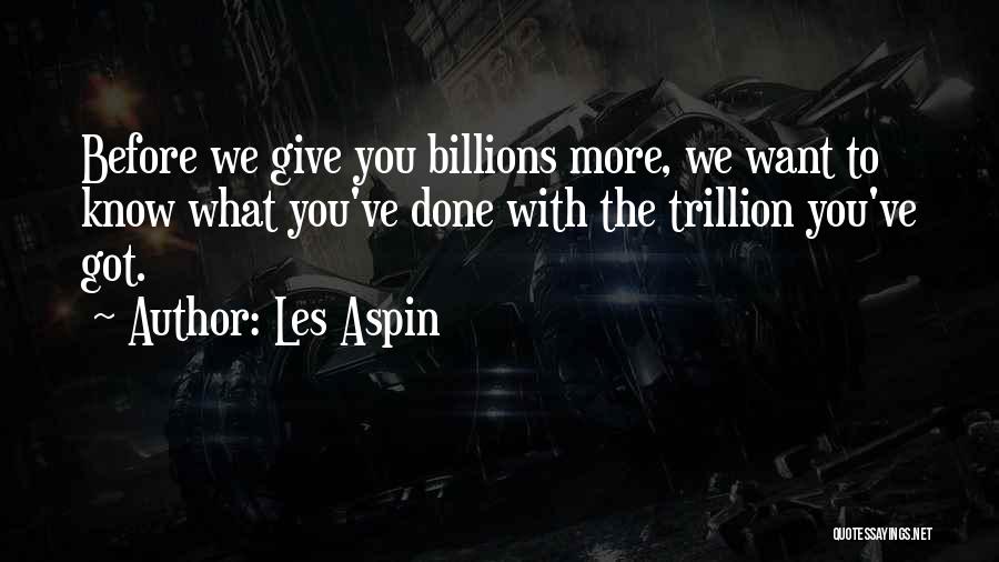 Les Aspin Quotes: Before We Give You Billions More, We Want To Know What You've Done With The Trillion You've Got.