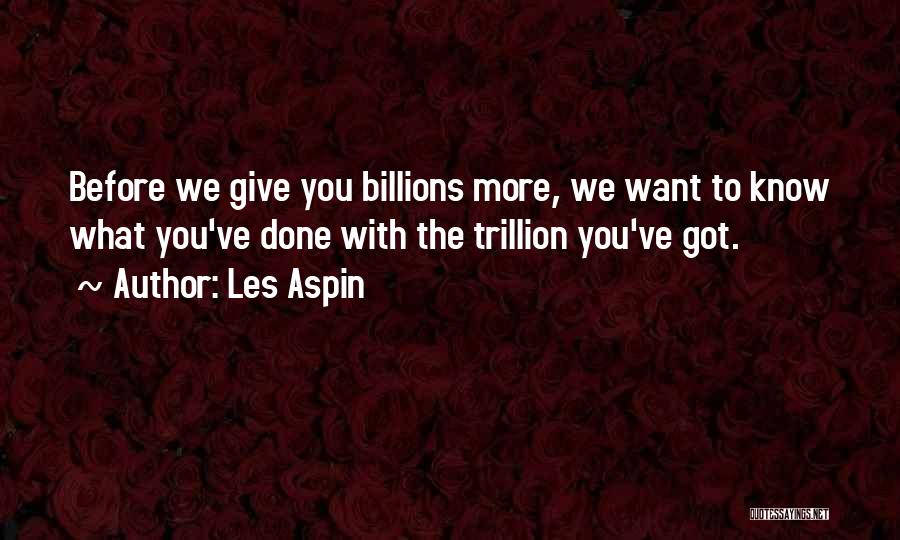 Les Aspin Quotes: Before We Give You Billions More, We Want To Know What You've Done With The Trillion You've Got.