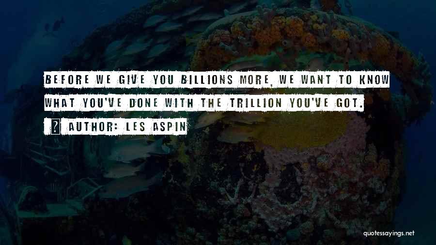 Les Aspin Quotes: Before We Give You Billions More, We Want To Know What You've Done With The Trillion You've Got.