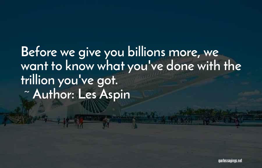 Les Aspin Quotes: Before We Give You Billions More, We Want To Know What You've Done With The Trillion You've Got.