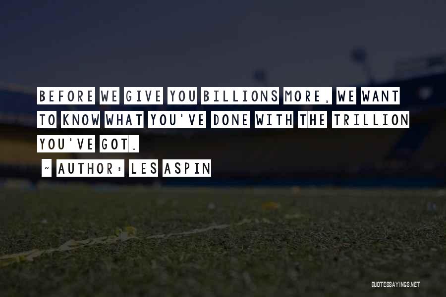 Les Aspin Quotes: Before We Give You Billions More, We Want To Know What You've Done With The Trillion You've Got.