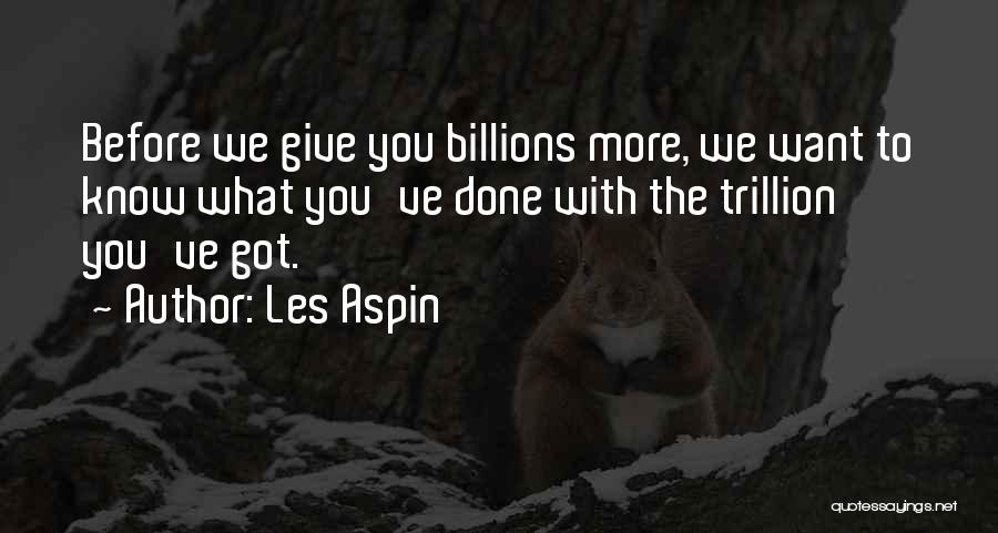 Les Aspin Quotes: Before We Give You Billions More, We Want To Know What You've Done With The Trillion You've Got.
