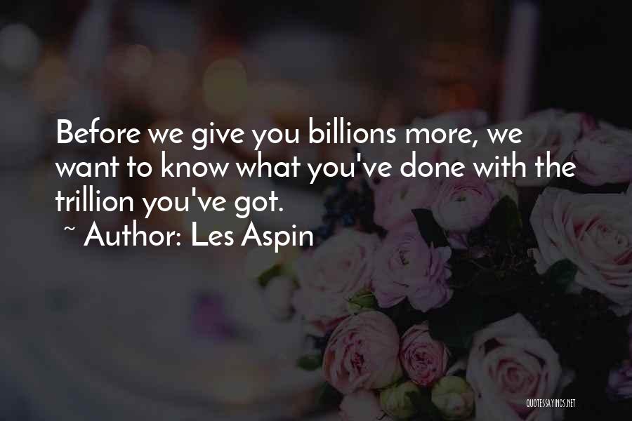 Les Aspin Quotes: Before We Give You Billions More, We Want To Know What You've Done With The Trillion You've Got.