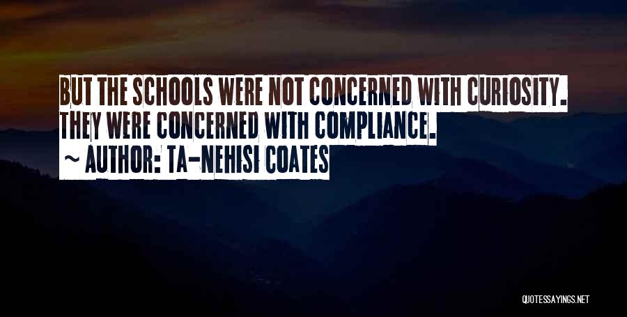 Ta-Nehisi Coates Quotes: But The Schools Were Not Concerned With Curiosity. They Were Concerned With Compliance.