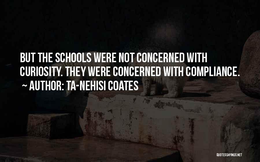 Ta-Nehisi Coates Quotes: But The Schools Were Not Concerned With Curiosity. They Were Concerned With Compliance.