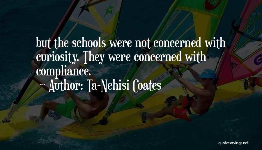 Ta-Nehisi Coates Quotes: But The Schools Were Not Concerned With Curiosity. They Were Concerned With Compliance.