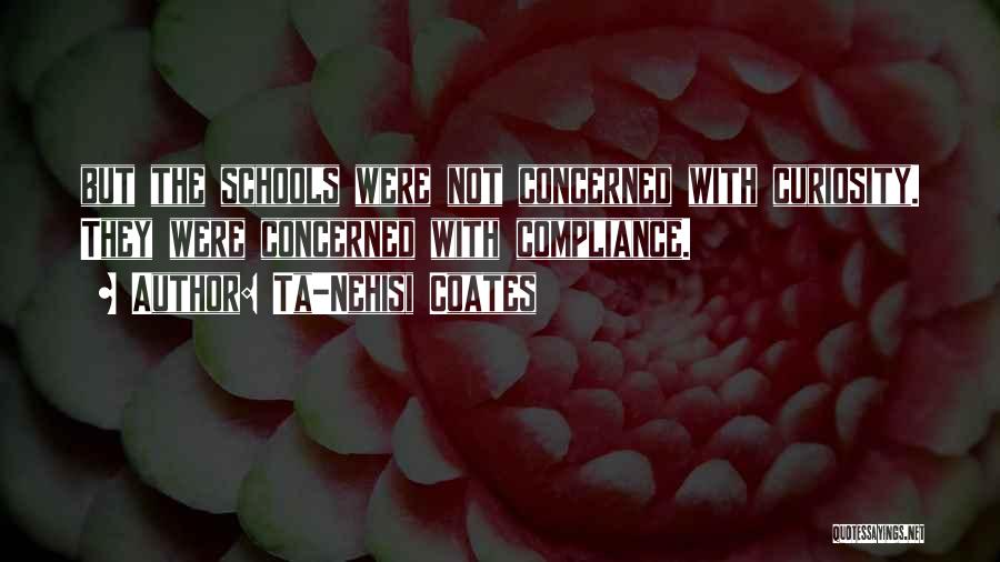 Ta-Nehisi Coates Quotes: But The Schools Were Not Concerned With Curiosity. They Were Concerned With Compliance.