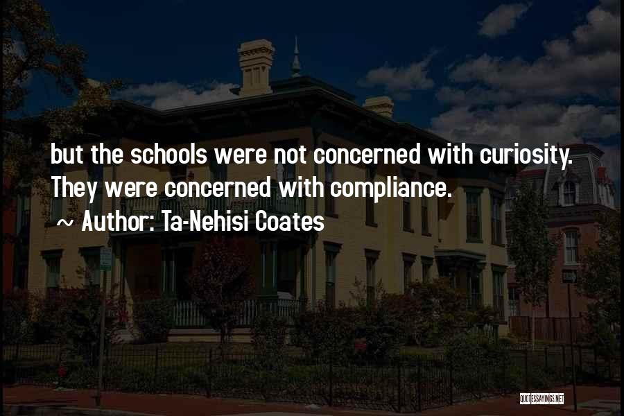 Ta-Nehisi Coates Quotes: But The Schools Were Not Concerned With Curiosity. They Were Concerned With Compliance.