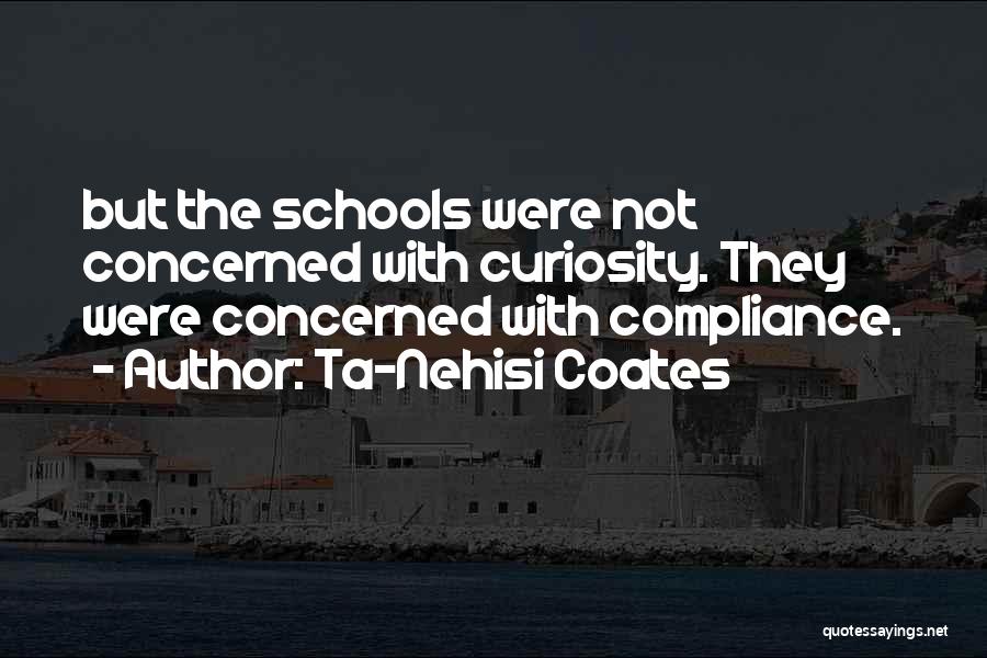 Ta-Nehisi Coates Quotes: But The Schools Were Not Concerned With Curiosity. They Were Concerned With Compliance.