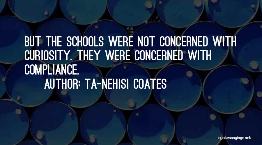 Ta-Nehisi Coates Quotes: But The Schools Were Not Concerned With Curiosity. They Were Concerned With Compliance.