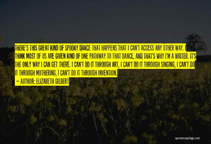 Elizabeth Gilbert Quotes: There's This Great Kind Of Spooky Dance That Happens That I Can't Access Any Other Way. I Think Most Of