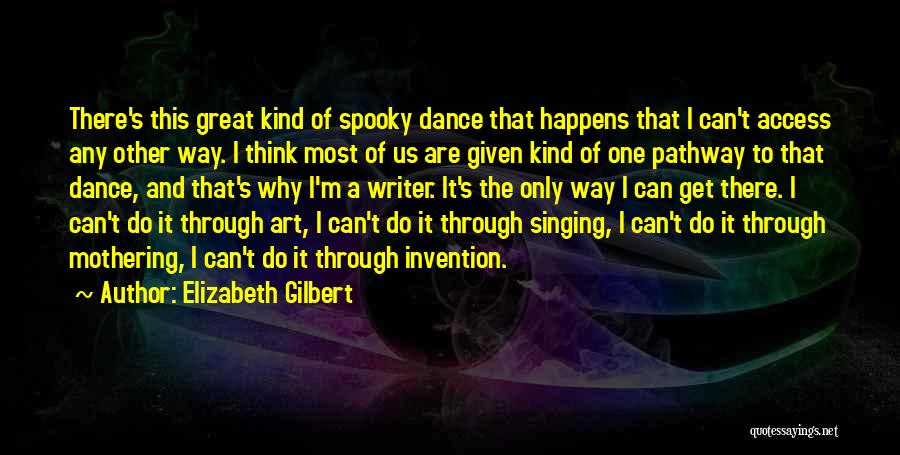 Elizabeth Gilbert Quotes: There's This Great Kind Of Spooky Dance That Happens That I Can't Access Any Other Way. I Think Most Of