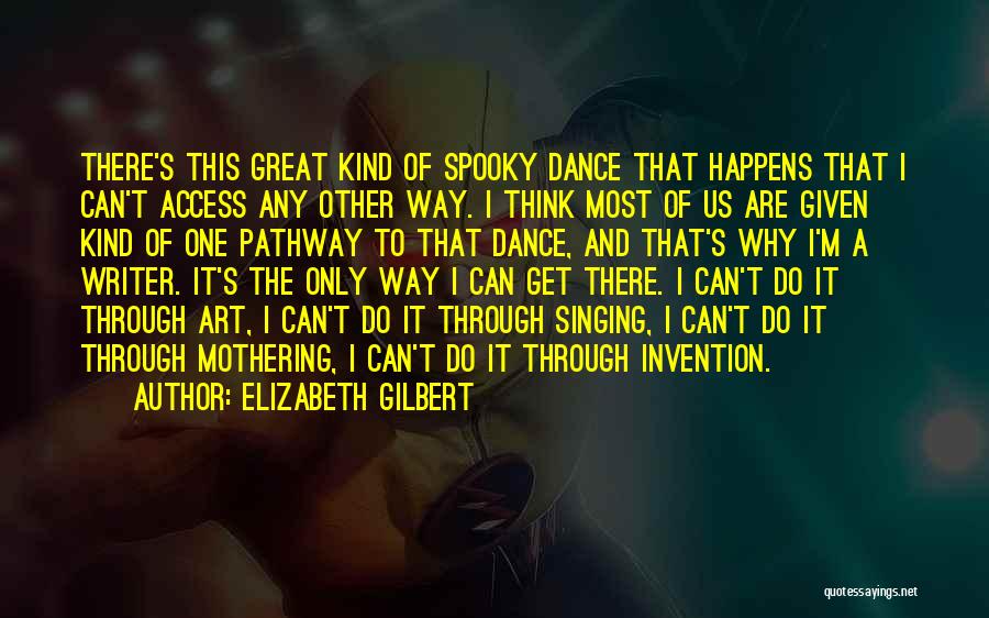 Elizabeth Gilbert Quotes: There's This Great Kind Of Spooky Dance That Happens That I Can't Access Any Other Way. I Think Most Of