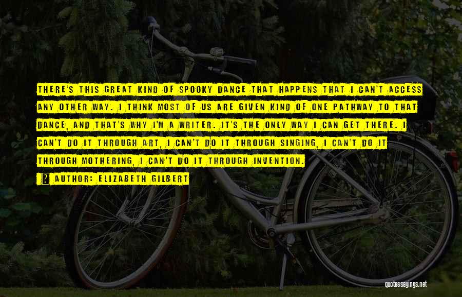 Elizabeth Gilbert Quotes: There's This Great Kind Of Spooky Dance That Happens That I Can't Access Any Other Way. I Think Most Of