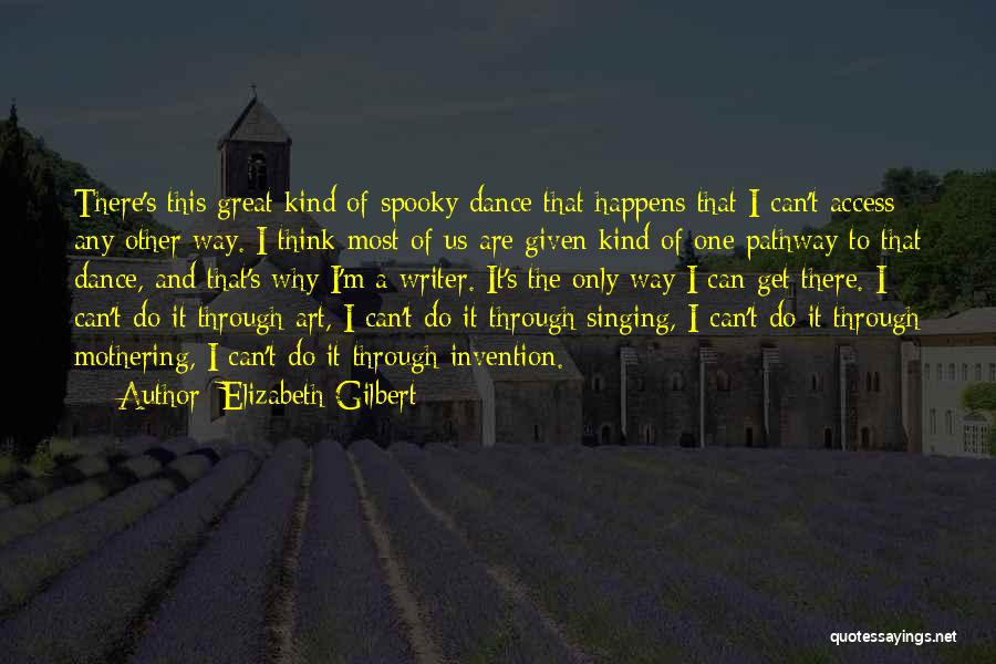 Elizabeth Gilbert Quotes: There's This Great Kind Of Spooky Dance That Happens That I Can't Access Any Other Way. I Think Most Of