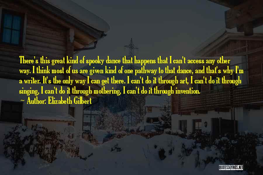 Elizabeth Gilbert Quotes: There's This Great Kind Of Spooky Dance That Happens That I Can't Access Any Other Way. I Think Most Of