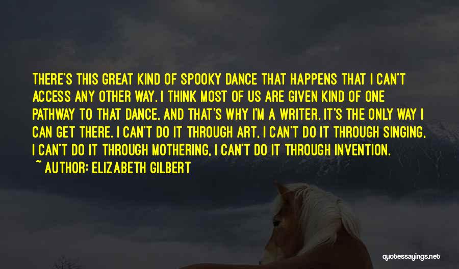 Elizabeth Gilbert Quotes: There's This Great Kind Of Spooky Dance That Happens That I Can't Access Any Other Way. I Think Most Of