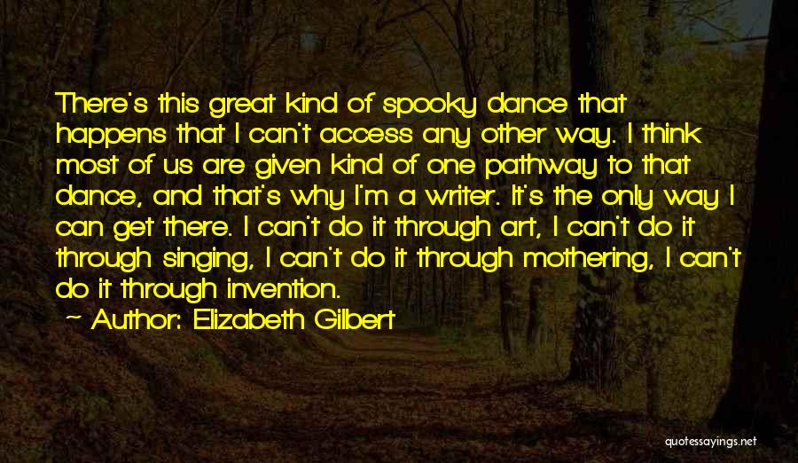 Elizabeth Gilbert Quotes: There's This Great Kind Of Spooky Dance That Happens That I Can't Access Any Other Way. I Think Most Of