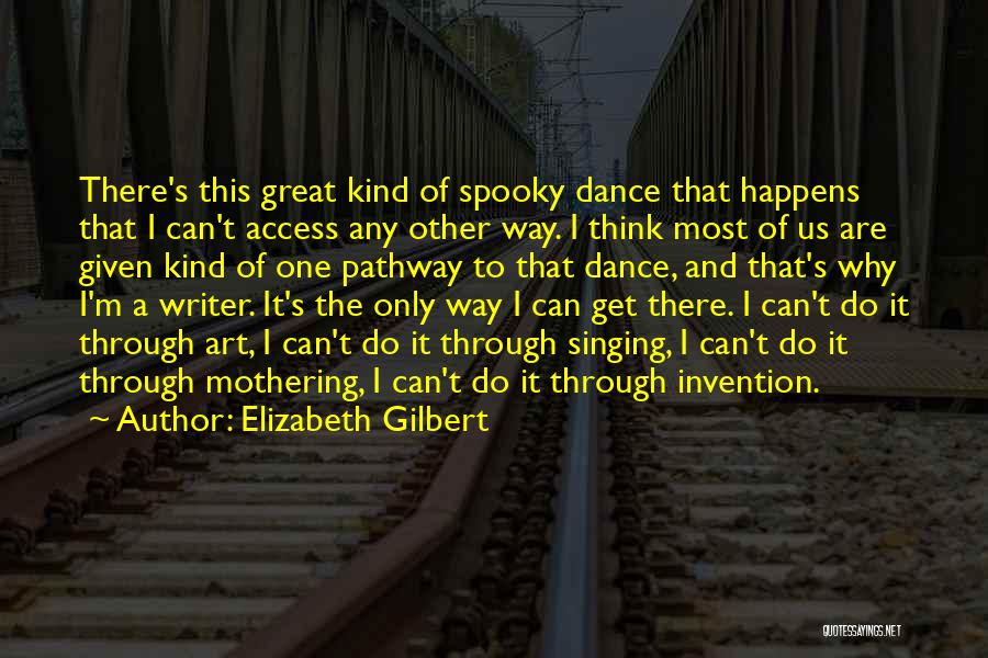 Elizabeth Gilbert Quotes: There's This Great Kind Of Spooky Dance That Happens That I Can't Access Any Other Way. I Think Most Of