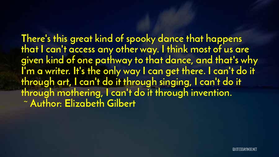 Elizabeth Gilbert Quotes: There's This Great Kind Of Spooky Dance That Happens That I Can't Access Any Other Way. I Think Most Of