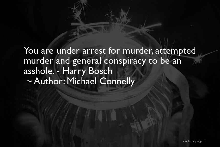 Michael Connelly Quotes: You Are Under Arrest For Murder, Attempted Murder And General Conspiracy To Be An Asshole. - Harry Bosch