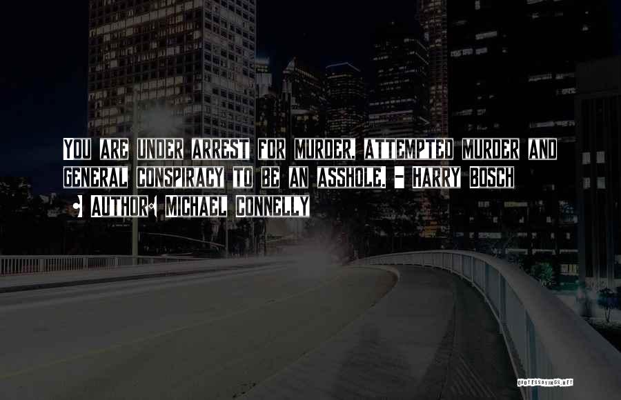 Michael Connelly Quotes: You Are Under Arrest For Murder, Attempted Murder And General Conspiracy To Be An Asshole. - Harry Bosch