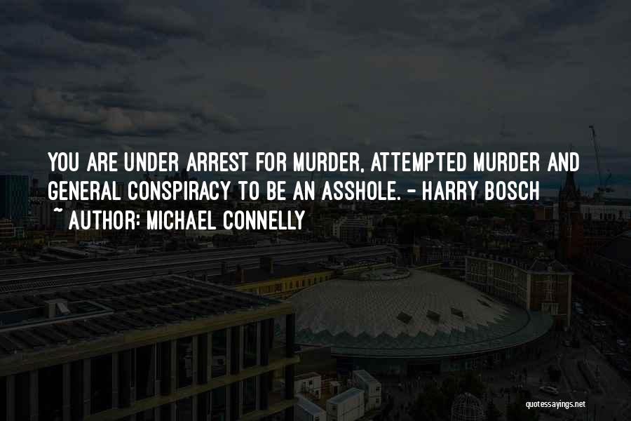 Michael Connelly Quotes: You Are Under Arrest For Murder, Attempted Murder And General Conspiracy To Be An Asshole. - Harry Bosch