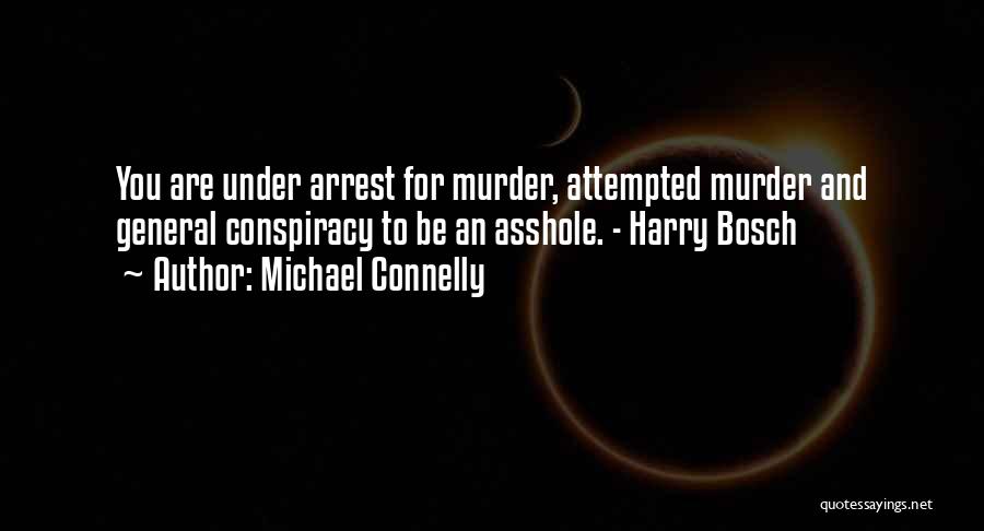 Michael Connelly Quotes: You Are Under Arrest For Murder, Attempted Murder And General Conspiracy To Be An Asshole. - Harry Bosch