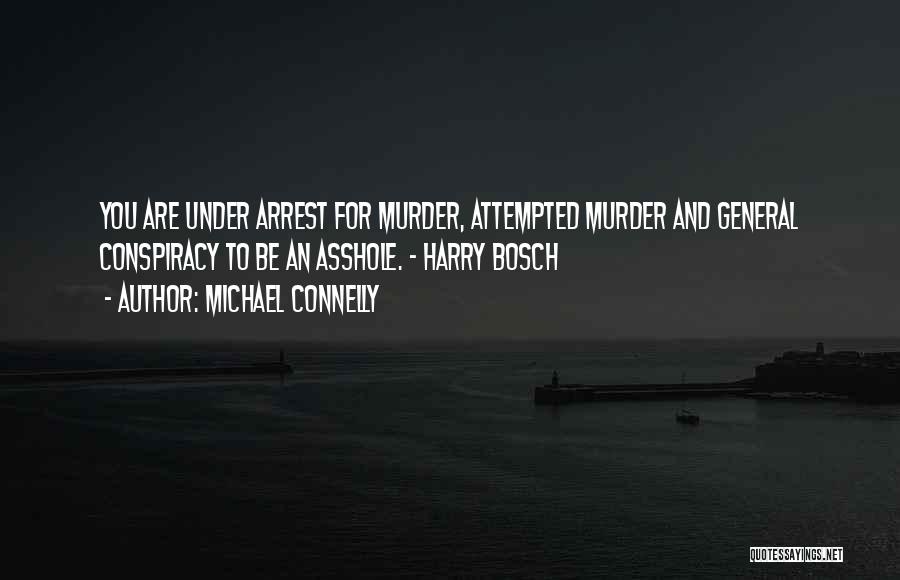 Michael Connelly Quotes: You Are Under Arrest For Murder, Attempted Murder And General Conspiracy To Be An Asshole. - Harry Bosch